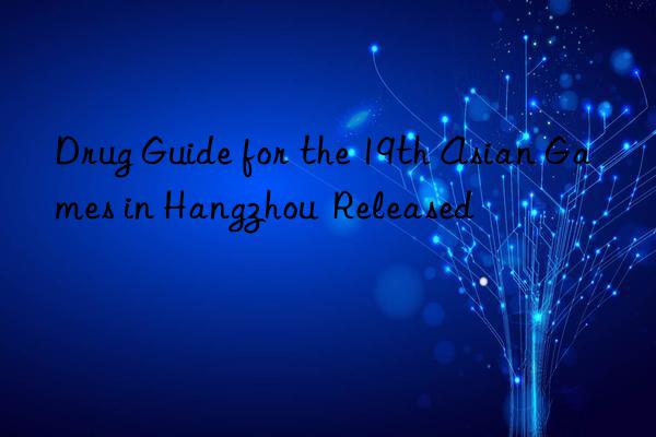 Drug Guide for the 19th Asian Games in Hangzhou Released