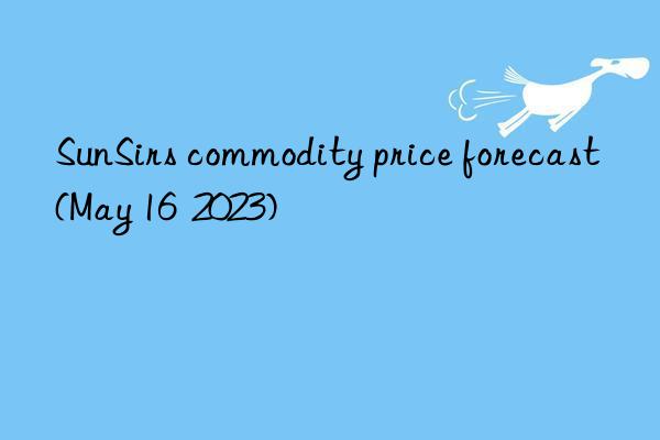 SunSirs commodity price forecast (May 16 2023)