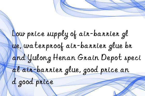 Low price supply of air-barrier glue, waterproof air-barrier glue brand Yulong Henan Grain Depot special air-barrier glue, good price and good price
