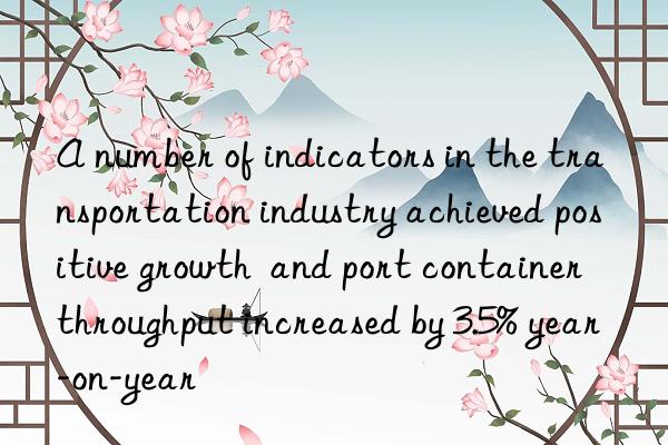A number of indicators in the transportation industry achieved positive growth  and port container throughput increased by 3.5% year-on-year