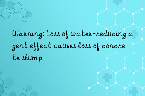 Warning: Loss of water-reducing agent effect causes loss of concrete slump