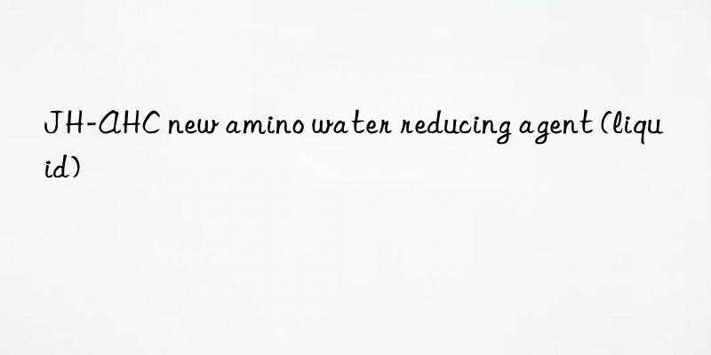 JH-AHC new amino water reducing agent (liquid)
