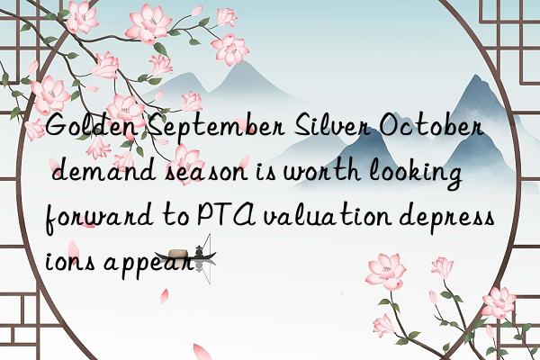 Golden September Silver October demand season is worth looking forward to PTA valuation depressions appear