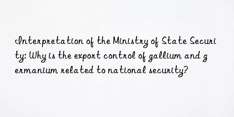 Interpretation of the Ministry of State Security: Why is the export control of gallium and germanium related to national security?
