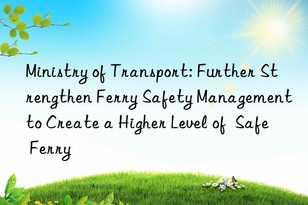 Ministry of Transport: Further Strengthen Ferry Safety Management to Create a Higher Level of Safe Ferry