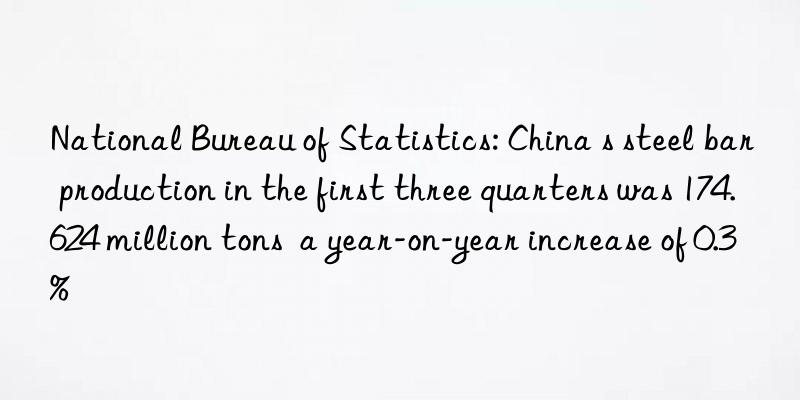 National Bureau of Statistics: China s steel bar production in the first three quarters was 174.624 million tons a year-on-year increase of 0.3%