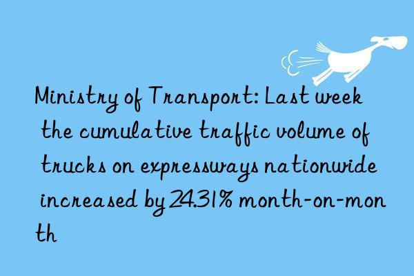 Ministry of Transport: Last week the cumulative traffic volume of trucks on expressways nationwide increased by 24.31% month-on-month