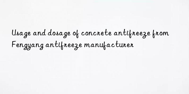 Usage and dosage of concrete antifreeze from Fengyang antifreeze manufacturer