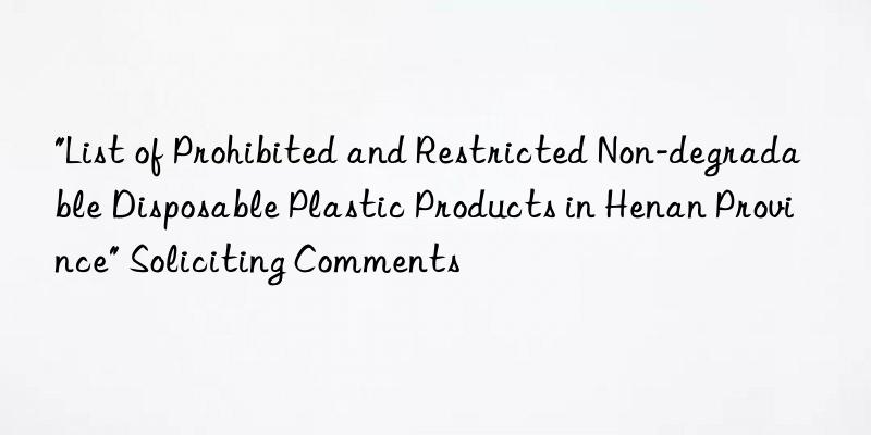 "List of Prohibited and Restricted Non-degradable Disposable Plastic Products in Henan Province" Soliciting Comments