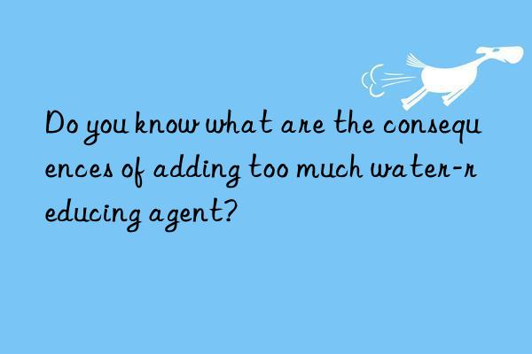 Do you know what are the consequences of adding too much water-reducing agent?