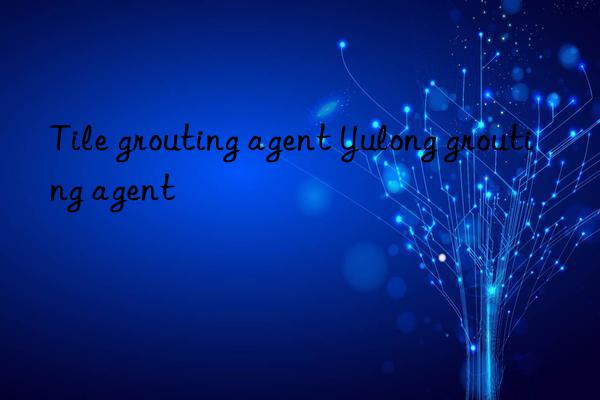 Tile grouting agent Yulong grouting agent