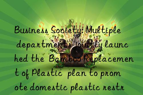 Business Society: Multiple departments jointly launched the Bamboo Replacement of Plastic plan to promote domestic plastic restriction work