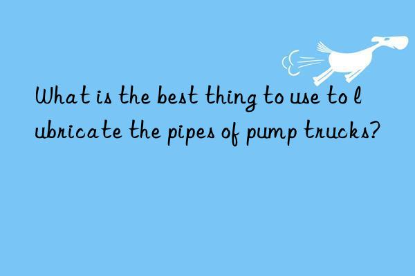 What is the best thing to use to lubricate the pipes of pump trucks?