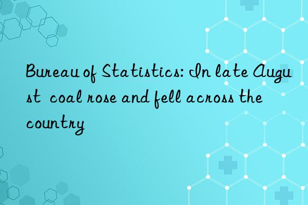Bureau of Statistics: In late August  coal rose and fell across the country