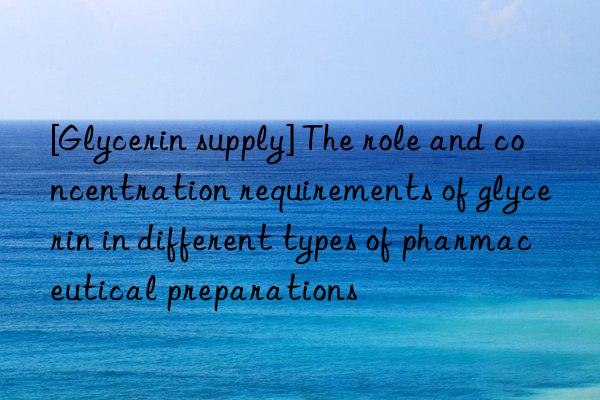 [Glycerin supply] The role and concentration requirements of glycerin in different types of pharmaceutical preparations