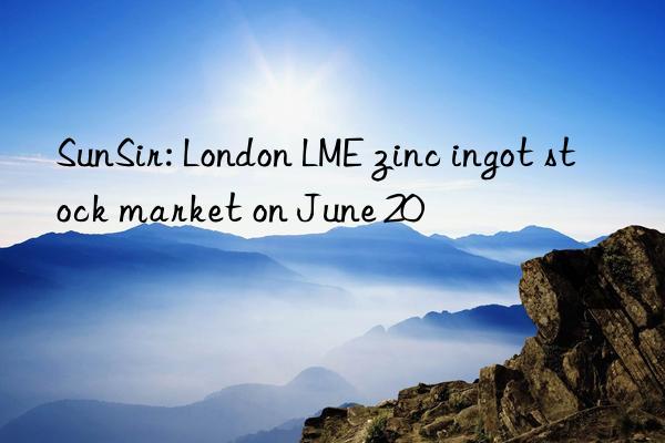 SunSir: London LME zinc ingot stock market on June 20