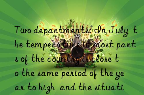 Two departments: In July  the temperature in most parts of the country is close to the same period of the year to high  and the situation of water supply and power supply is tight