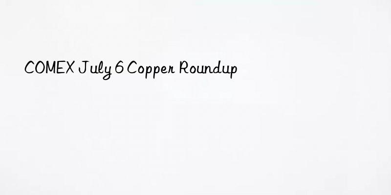 COMEX July 6 Copper Roundup