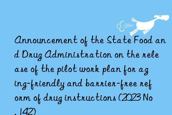 Announcement of the State Food and Drug Administration on the release of the pilot work plan for aging-friendly and barrier-free reform of drug instructions (2023 No. 142)