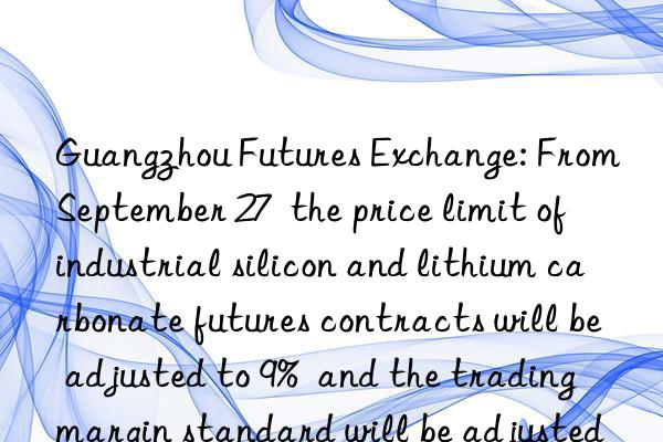Guangzhou Futures Exchange: From September 27 the price limit of industrial silicon and lithium carbonate futures contracts will be adjusted to 9% and the trading margin standard will be adjusted to 11%.