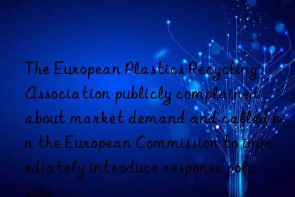 The European Plastics Recycling Association publicly complained about market demand and called on the European Commission to immediately introduce response policies