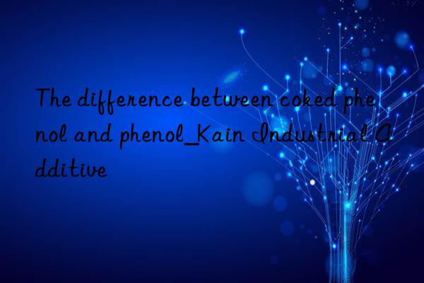 The difference between coked phenol and phenol_Kain Industrial Additive