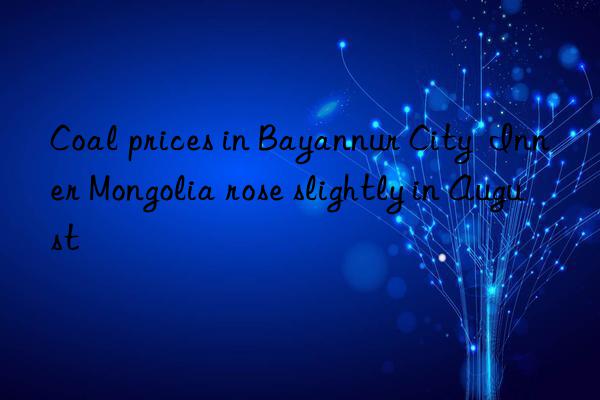 Coal prices in Bayannur City  Inner Mongolia rose slightly in August