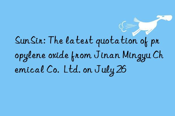 SunSir: The latest quotation of propylene oxide from Jinan Mingyu Chemical Co. Ltd. on July 26