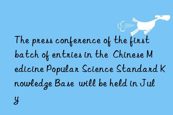 The press conference of the first batch of entries in the Chinese Medicine Popular Science Standard Knowledge Base will be held in July