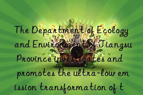 The Department of Ecology and Environment of Jiangsu Province investigates and promotes the ultra-low emission transformation of the steel industry in Wuxi