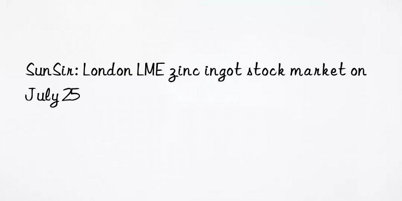 SunSir: London LME zinc ingot stock market on July 25
