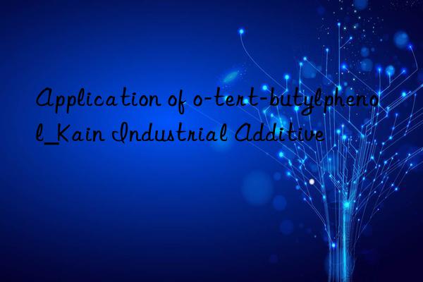 Application of o-tert-butylphenol_Kain Industrial Additive