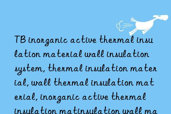 TB inorganic active thermal insulation material wall insulation system, thermal insulation material, wall thermal insulation material, inorganic active thermal insulation material, inorganic active thermal insulation wall material