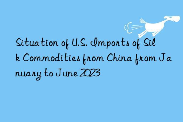 Situation of U.S. Imports of Silk Commodities from China from January to June 2023