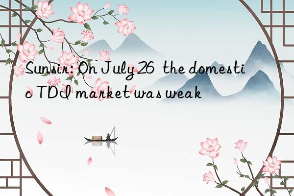 Sunsir: On July 26 the domestic TDI market was weak