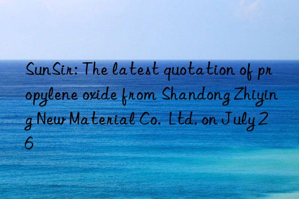 SunSir: The latest quotation of propylene oxide from Shandong Zhiying New Material Co. Ltd. on July 26