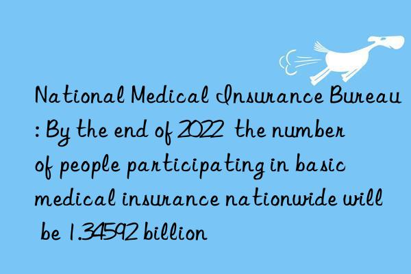 National Medical Insurance Bureau: By the end of 2022 the number of people participating in basic medical insurance nationwide will be 1.34592 billion