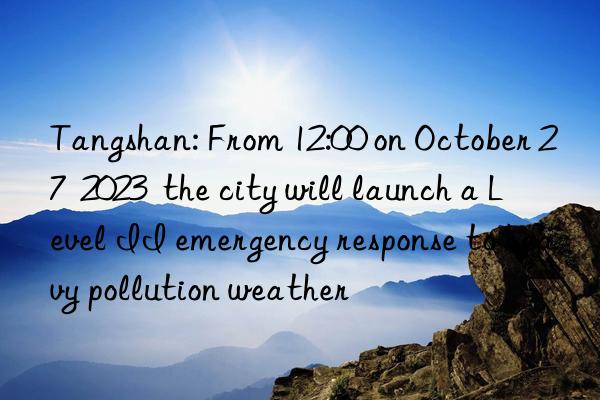 Tangshan: From 12:00 on October 27 2023 the city will launch a Level II emergency response to heavy pollution weather