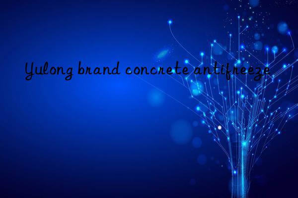 Yulong brand concrete antifreeze