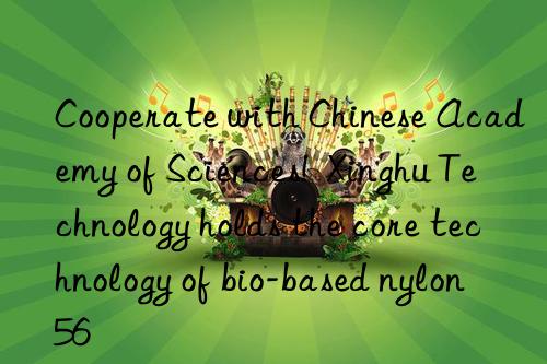 Cooperate with Chinese Academy of Sciences! Xinghu Technology holds the core technology of bio-based nylon 56