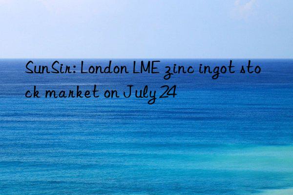 SunSir: London LME zinc ingot stock market on July 24