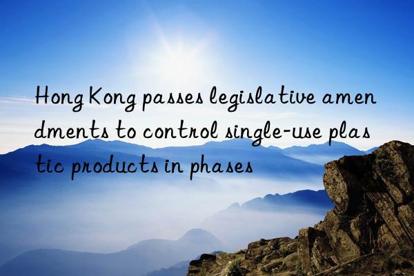 Hong Kong passes legislative amendments to control single-use plastic products in phases