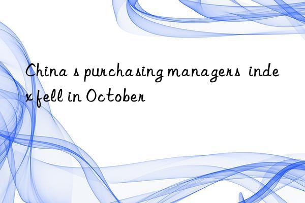 China s purchasing managers index fell in October