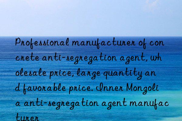 Professional manufacturer of concrete anti-segregation agent, wholesale price, large quantity and favorable price. Inner Mongolia anti-segregation agent manufacturer