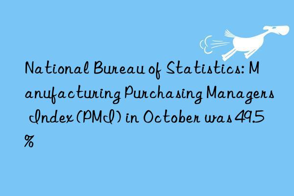 National Bureau of Statistics: Manufacturing Purchasing Managers Index (PMI) in October was 49.5%