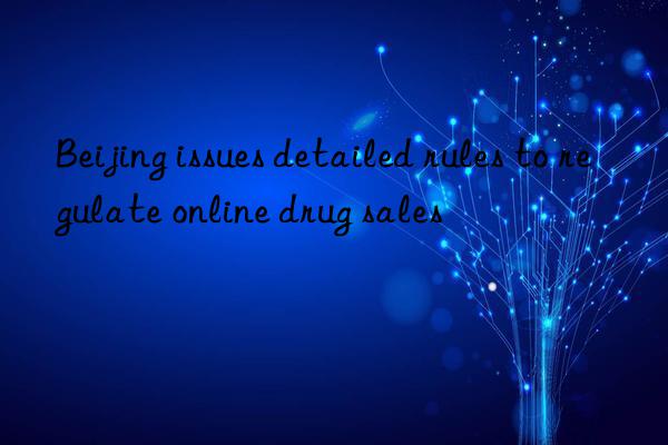 Beijing issues detailed rules to regulate online drug sales