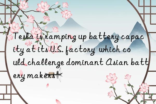 Tesla is ramping up battery capacity at its U.S. factory which could challenge dominant Asian battery makers