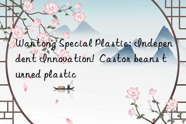 Wantong Special Plastic: Independent Innovation!  Castor beans turned plastic