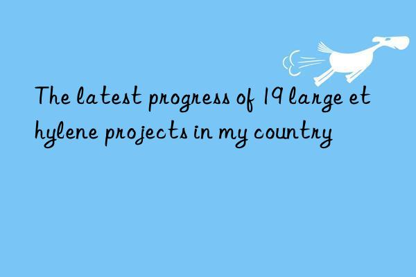 The latest progress of 19 large ethylene projects in my country