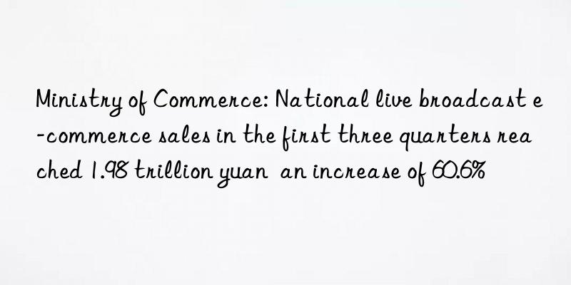 Ministry of Commerce: National live broadcast e-commerce sales in the first three quarters reached 1.98 trillion yuan an increase of 60.6%